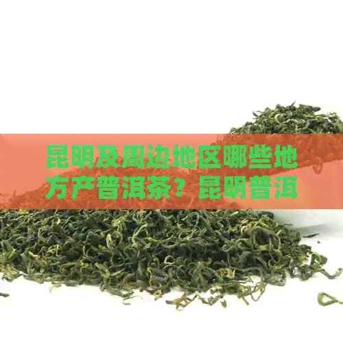 昆明及周边地区哪些地方产普洱茶？昆明普洱茶产地大全及详细介绍