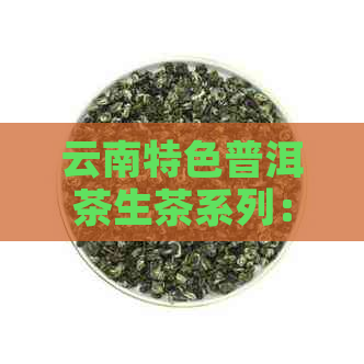 云南特色普洱茶生茶系列：祥源茶品的匠心之作