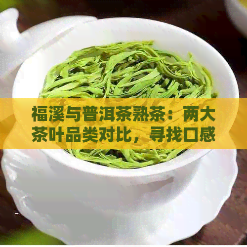 福溪与普洱茶熟茶：两大茶叶品类对比，寻找口感体验