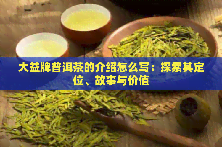 大益牌普洱茶的介绍怎么写：探索其定位、故事与价值