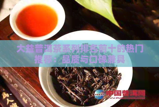 大益普洱茶系列排名前十的热门推荐：品质与口碑兼具