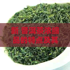 新 普洱茶浓缩品的特点及其独特功效解析