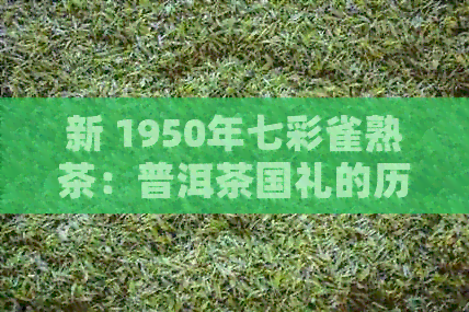 新 1950年七彩雀熟茶：普洱茶国礼的历与传承