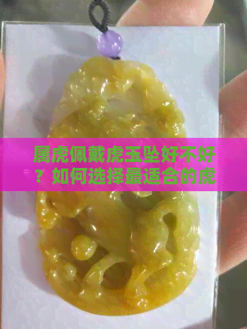 属虎佩戴虎玉坠好不好？如何选择最适合的虎玉吊坠？