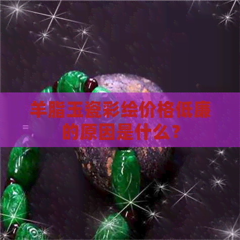 羊脂玉瓷彩绘价格低廉的原因是什么？