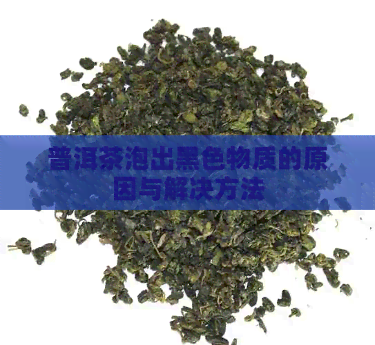 普洱茶泡出黑色物质的原因与解决方法