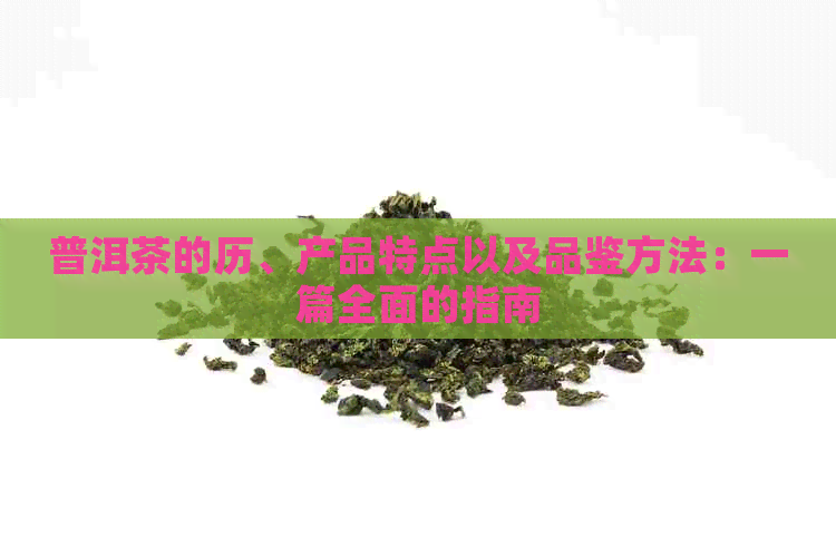 普洱茶的历、产品特点以及品鉴方法：一篇全面的指南