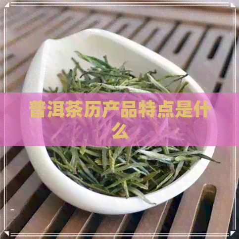 普洱茶历产品特点是什么