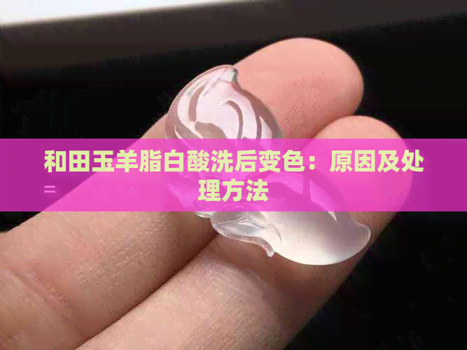 和田玉羊脂白酸洗后变色：原因及处理方法