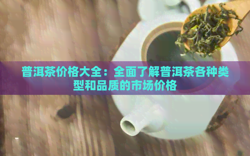 普洱茶价格大全：全面了解普洱茶各种类型和品质的市场价格