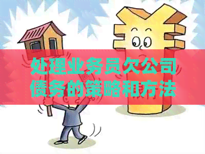 处理业务员欠公司债务的策略和方法：业务员欠公司的钱如何妥善解决