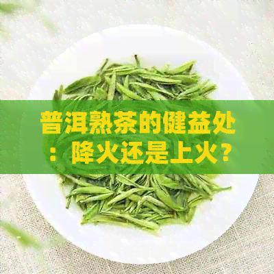 普洱熟茶的健益处：降火还是上火？如何正确冲泡与饮用才能不败火？