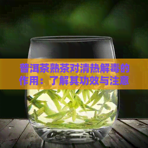 普洱茶熟茶对清热解的作用：了解其功效与注意事项