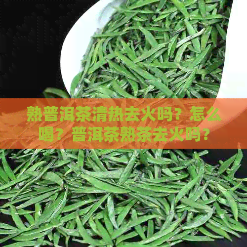 熟普洱茶清热去火吗？怎么喝？普洱茶熟茶去火吗？