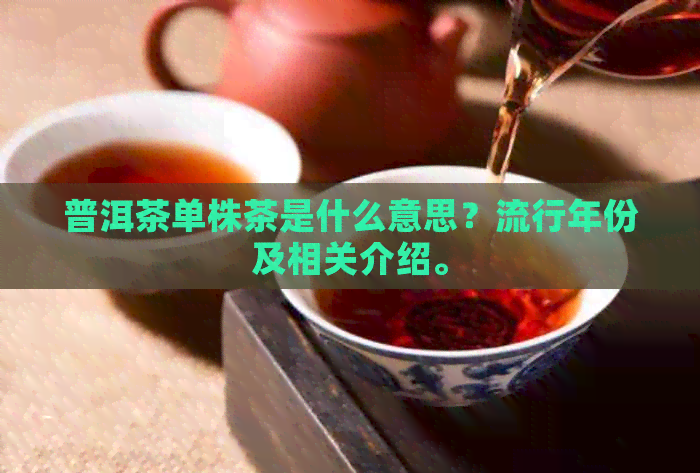 普洱茶单株茶是什么意思？流行年份及相关介绍。