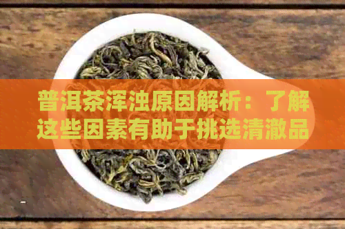 普洱茶浑浊原因解析：了解这些因素有助于挑选清澈品质的普洱茶