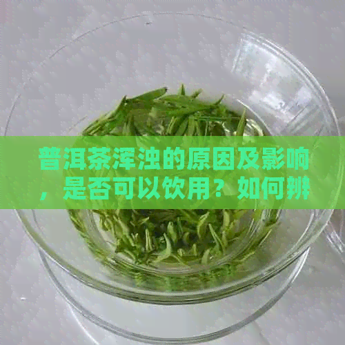 普洱茶浑浊的原因及影响，是否可以饮用？如何辨别质量好的普洱茶？