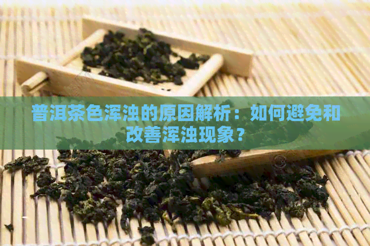 普洱茶色浑浊的原因解析：如何避免和改善浑浊现象？