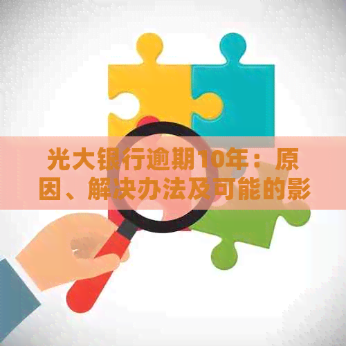 光大银行逾期10年：原因、解决办法及可能的影响全解析