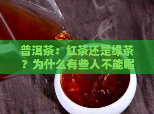 普洱茶：红茶还是绿茶？为什么有些人不能喝？如何正确饮用普洱茶？