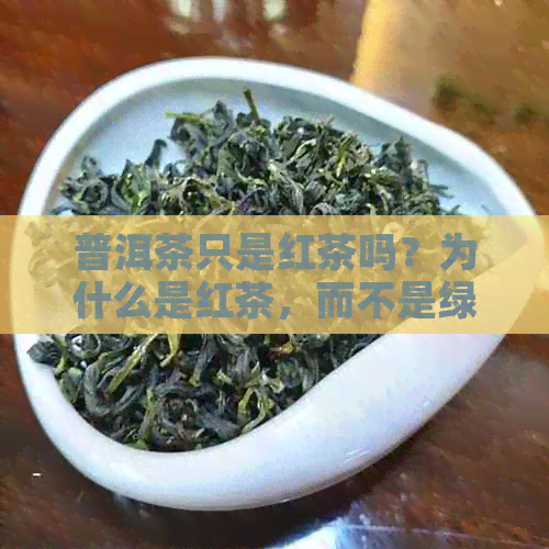 普洱茶只是红茶吗？为什么是红茶，而不是绿茶？请解释普洱茶的分类。