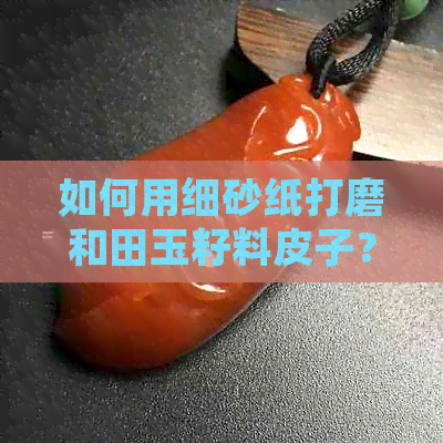 如何用细砂纸打磨和田玉籽料皮子？和田玉砂纸打磨后会怎么样？