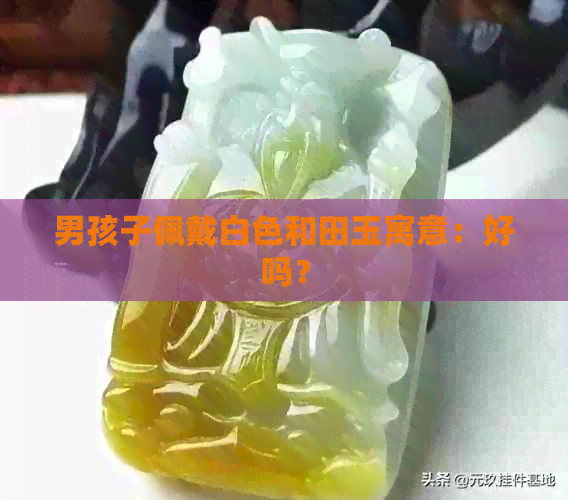 男孩子佩戴白色和田玉寓意：好吗？