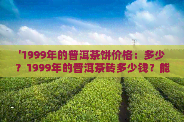 '1999年的普洱茶饼价格：多少？1999年的普洱茶砖多少钱？能喝吗？'