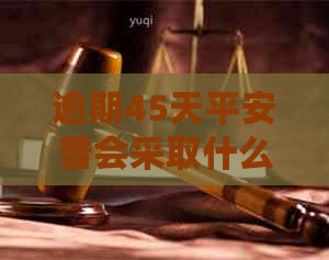 逾期45天平安普会采取什么法律行动？用户应如何应对？