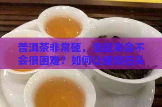 普洱茶非常硬，泡起来会不会很困难？如何让硬如石头的普洱茶变得容易泡饮？