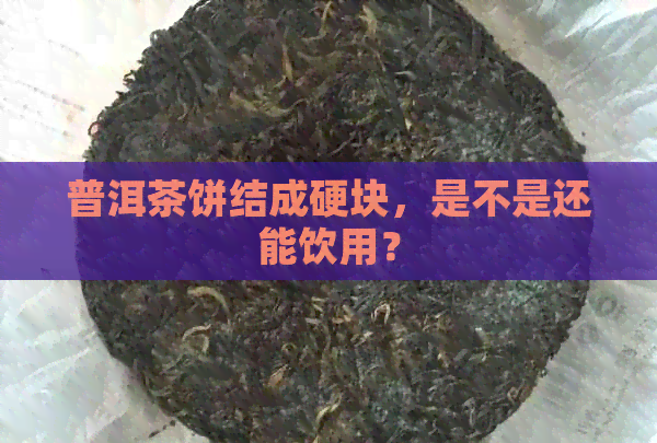 普洱茶饼结成硬块，是不是还能饮用？