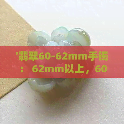 '翡翠60-62mm手镯： 62mm以上，60克重，58-60mm直径，56-58mm直径的选择'