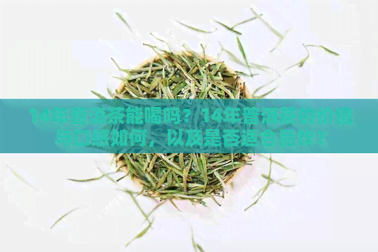 14年普洱茶能喝吗？14年普洱茶的价值与口感如何，以及是否适合品饮？