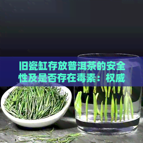 旧瓷缸存放普洱茶的安全性及是否存在素：权威解答