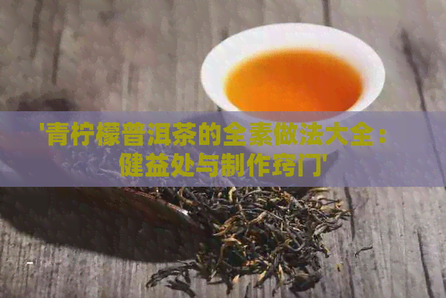 '青柠檬普洱茶的全素做法大全： 健益处与制作窍门'