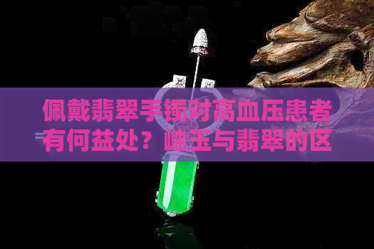 佩戴翡翠手镯对高血压患者有何益处？岫玉与翡翠的区别是什么？