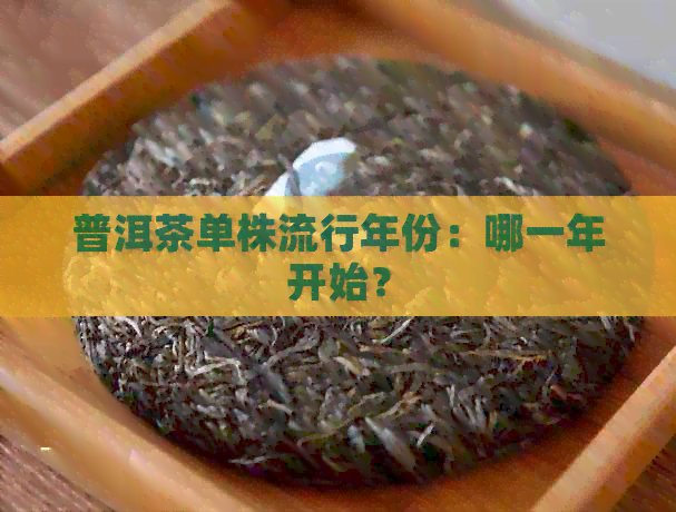 普洱茶单株流行年份：哪一年开始？