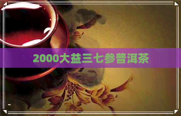 2000大益三七参普洱茶