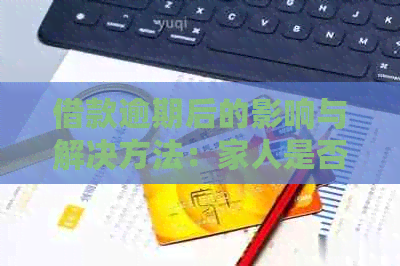 借款逾期后的影响与解决方法：家人是否会受到联系？