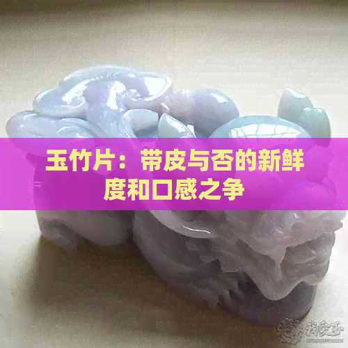 玉竹片：带皮与否的新鲜度和口感之争