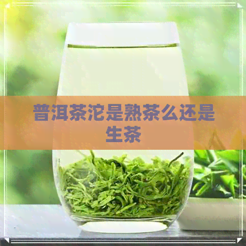 普洱茶沱是熟茶么还是生茶