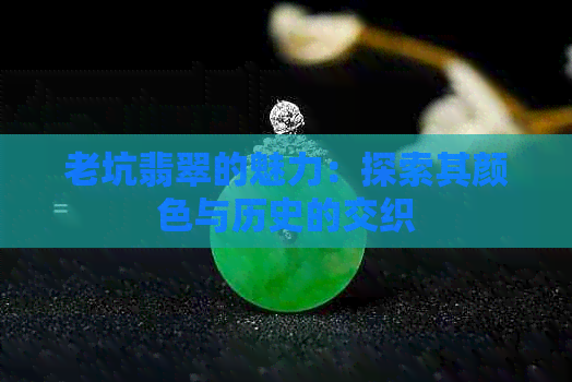 老坑翡翠的魅力：探索其颜色与历史的交织