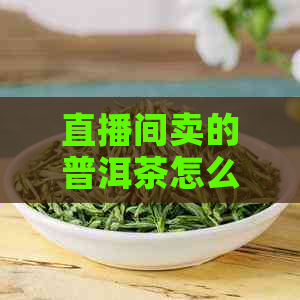 直播间卖的普洱茶怎么样？真实体验分享！