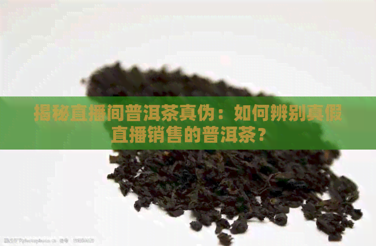 揭秘直播间普洱茶真伪：如何辨别真假直播销售的普洱茶？