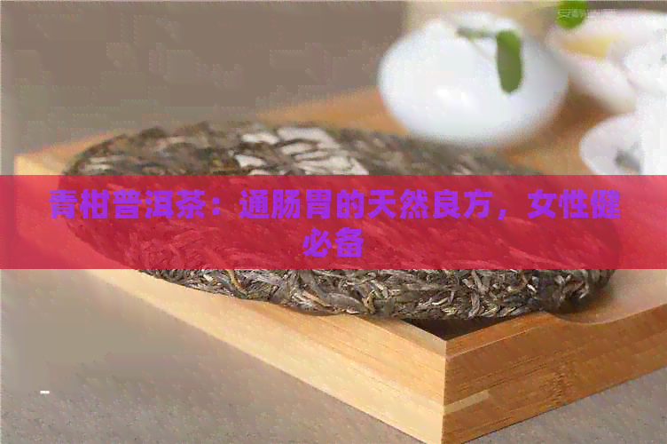 青柑普洱茶：通肠胃的天然良方，女性健必备