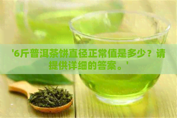 '6斤普洱茶饼直径正常值是多少？请提供详细的答案。'