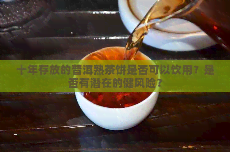 十年存放的普洱熟茶饼是否可以饮用？是否有潜在的健风险？