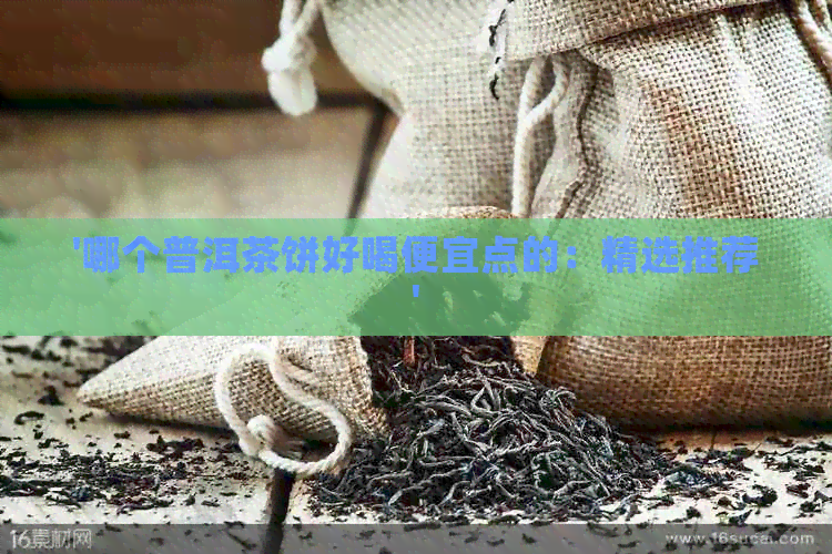 '哪个普洱茶饼好喝便宜点的：精选推荐'