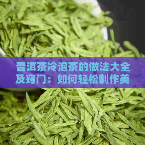 普洱茶冷泡茶的做法大全及窍门：如何轻松制作美味冷泡茶