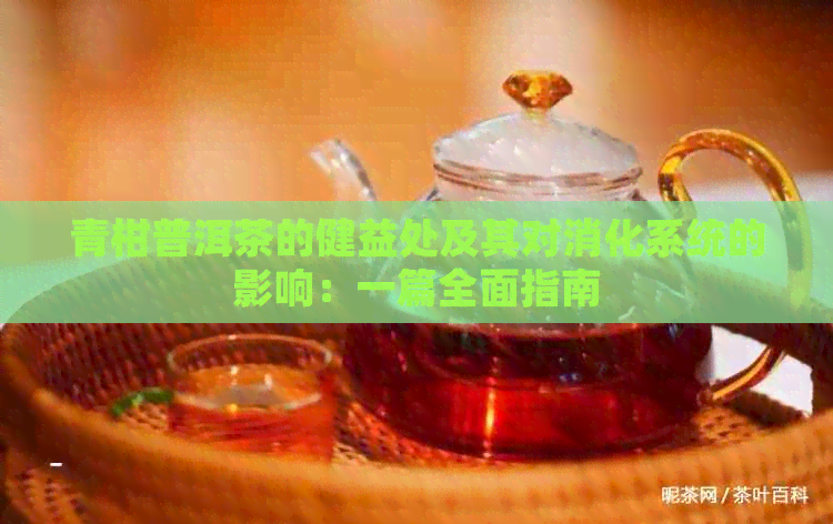 青柑普洱茶的健益处及其对消化系统的影响：一篇全面指南